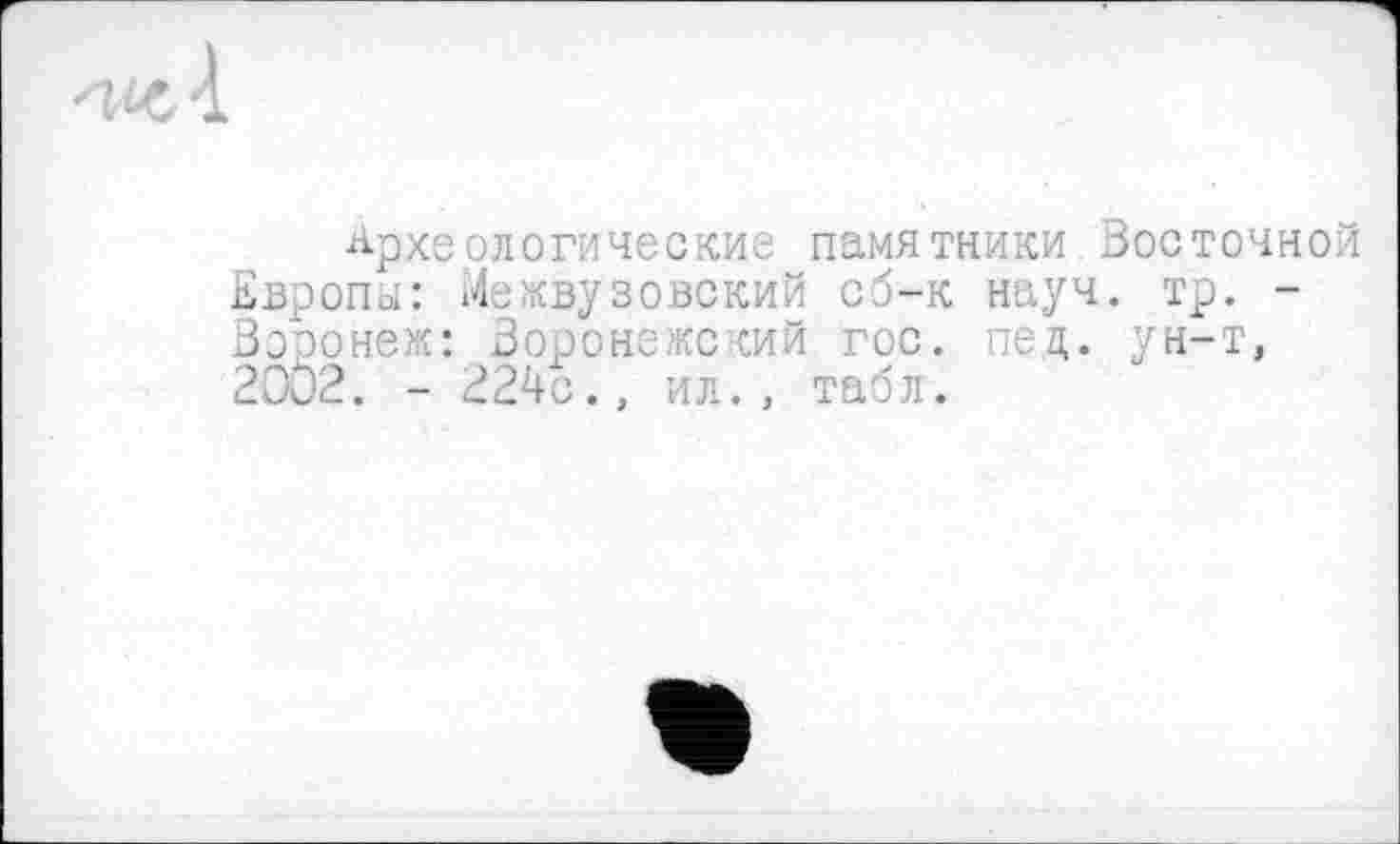 ﻿Археологические памятники Восточной Европы: Межвузовский сб-к науч. тр. -Воронеж: Воронежский гос. пед. ун-т, 2002. - 224с., ил., табл.